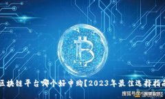 区块链平台哪个好申购？2023年最佳选择指南