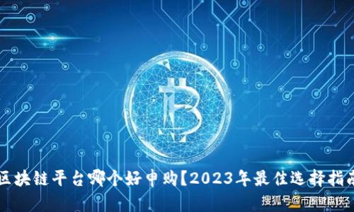 区块链平台哪个好申购？2023年最佳选择指南