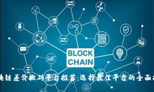 区块链差价搬砖平台推荐：选择最佳平台的全面指南
